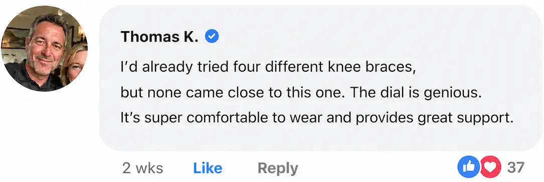 Thomas K. Facebook comment: I’d already tried four different knee braces, but none came close to this one. The dial is genius. It’s super comfortable to wear and provides great support.